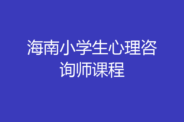 海南小学生心理咨询师课程