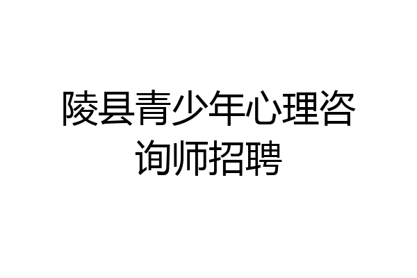 陵县青少年心理咨询师招聘