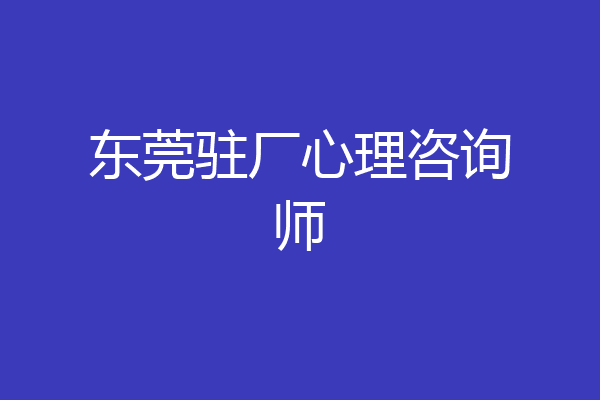 东莞驻厂心理咨询师