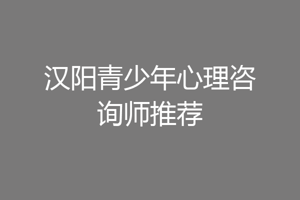 汉阳青少年心理咨询师推荐