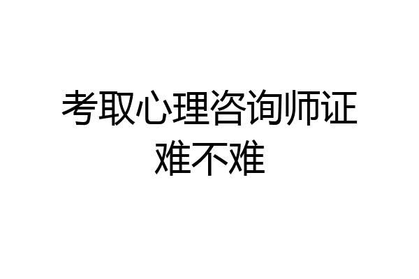 考取心理咨询师证难不难