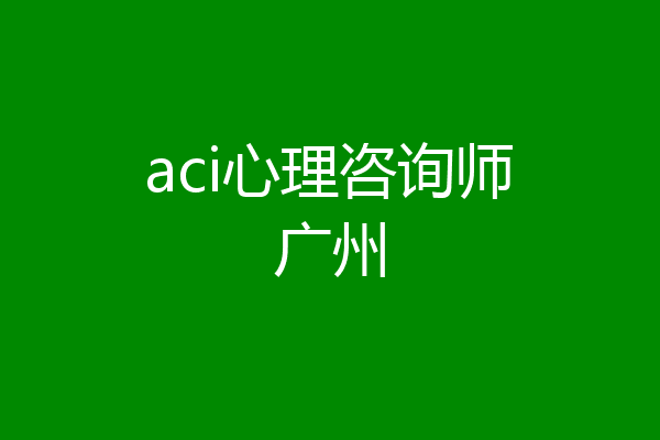 aci心理咨询师广州