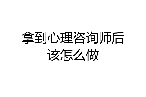拿到心理咨询师后该怎么做