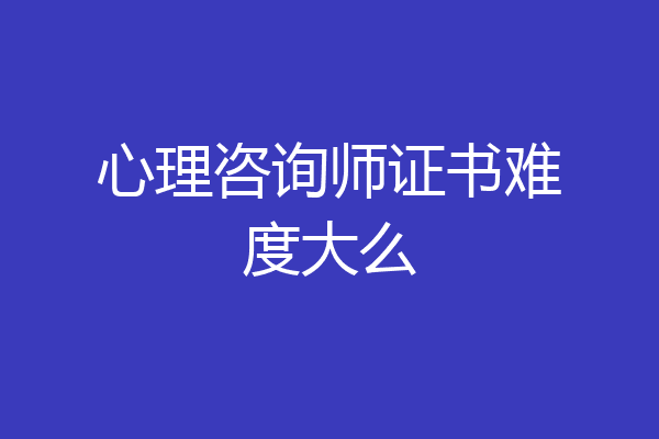 心理咨询师证书难度大么