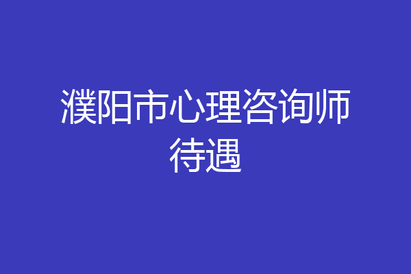 濮阳市心理咨询师待遇