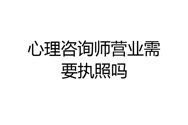 心理咨询师营业需要执照吗