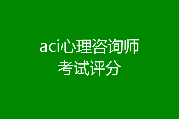 aci心理咨询师考试评分