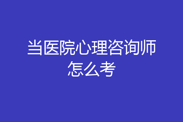 当医院心理咨询师怎么考
