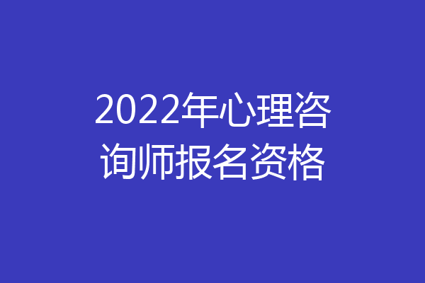 2022年心理咨询师报名资格