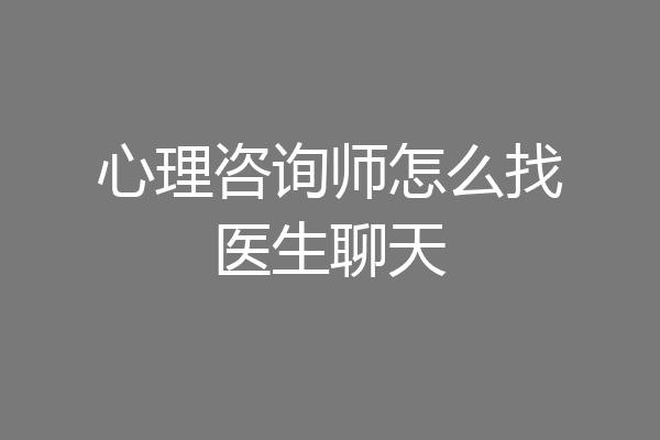 心理咨询师怎么找医生聊天