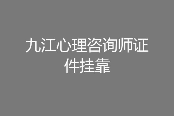 九江心理咨询师证件挂靠
