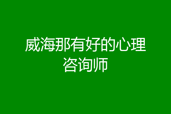 威海那有好的心理咨询师