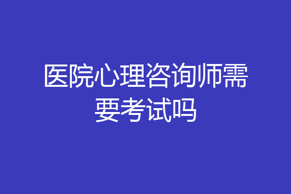 医院心理咨询师需要考试吗