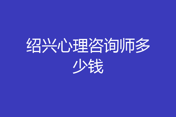 绍兴心理咨询师多少钱