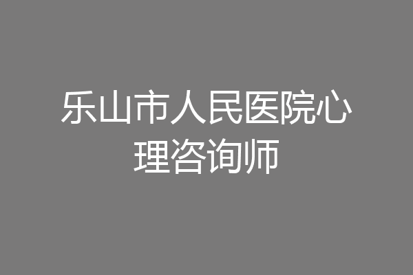 乐山市人民医院心理咨询师