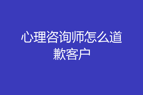 心理咨询师怎么道歉客户