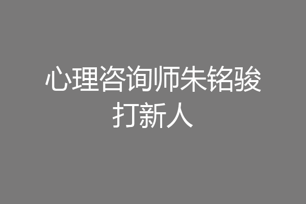 心理咨询师朱铭骏打新人
