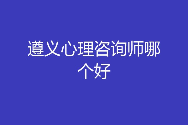 遵义心理咨询师哪个好