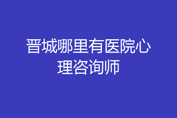 晋城哪里有医院心理咨询师