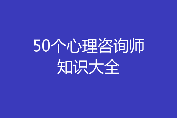 50个心理咨询师知识大全