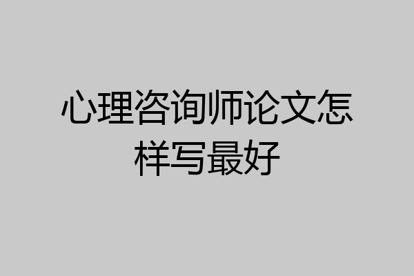 心理咨询师论文怎样写最好