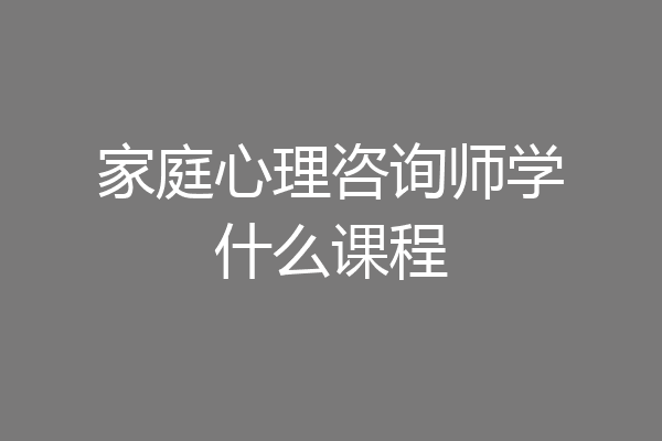 家庭心理咨询师学什么课程