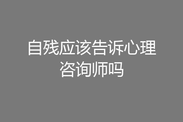 自残应该告诉心理咨询师吗