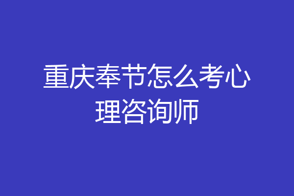 重庆奉节怎么考心理咨询师