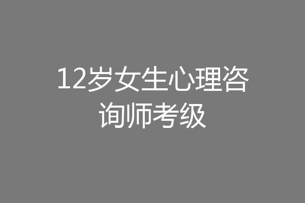 12岁女生心理咨询师考级