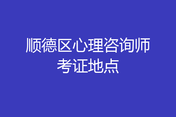 顺德区心理咨询师考证地点