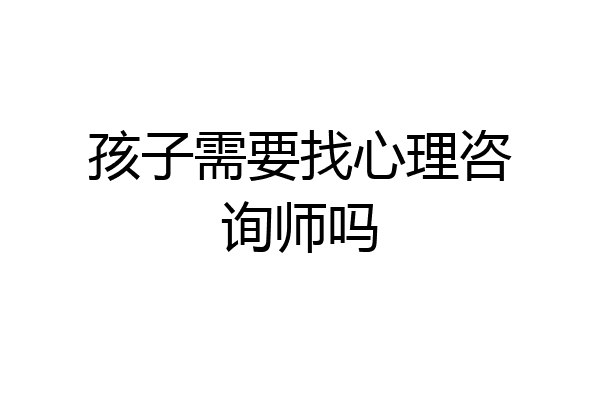 孩子需要找心理咨询师吗