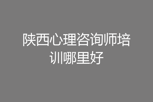 陕西心理咨询师培训哪里好