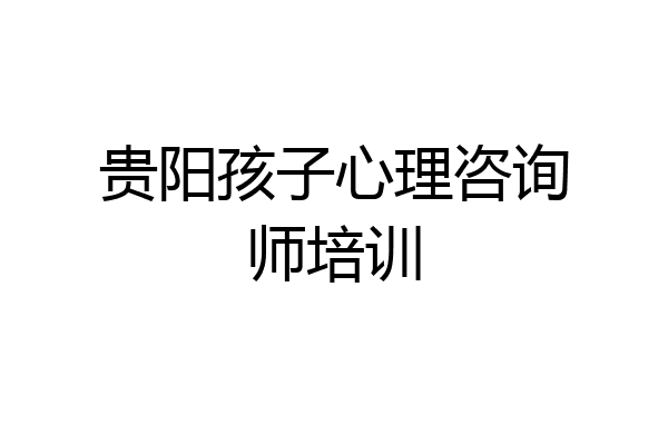 贵阳孩子心理咨询师培训