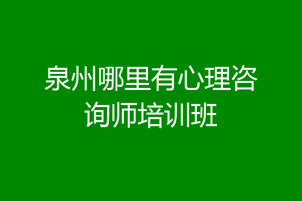 泉州哪里有心理咨询师培训班