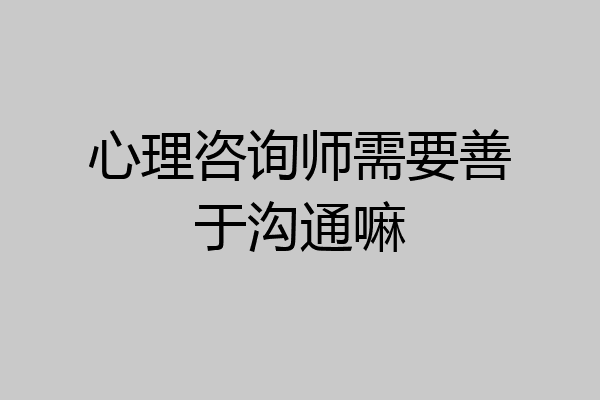 心理咨询师需要善于沟通嘛