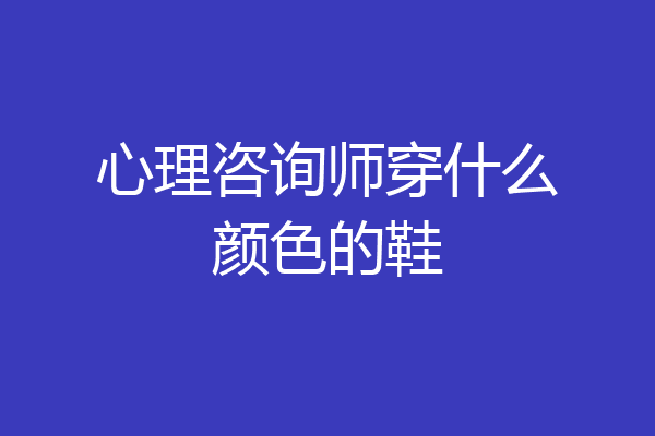 心理咨询师穿什么颜色的鞋