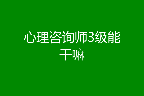 心理咨询师3级能干嘛