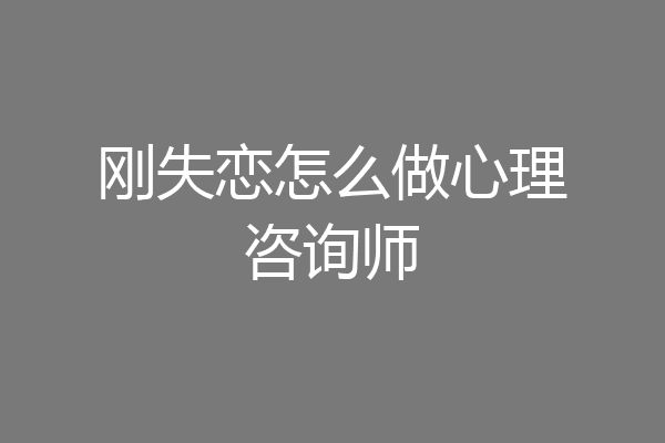 刚失恋怎么做心理咨询师