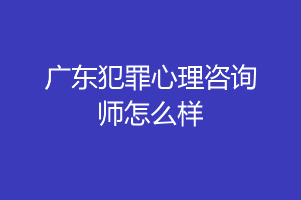 广东犯罪心理咨询师怎么样