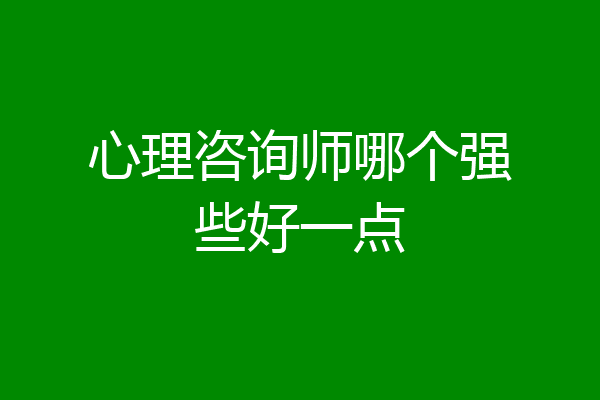 心理咨询师哪个强些好一点