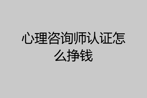 心理咨询师认证怎么挣钱