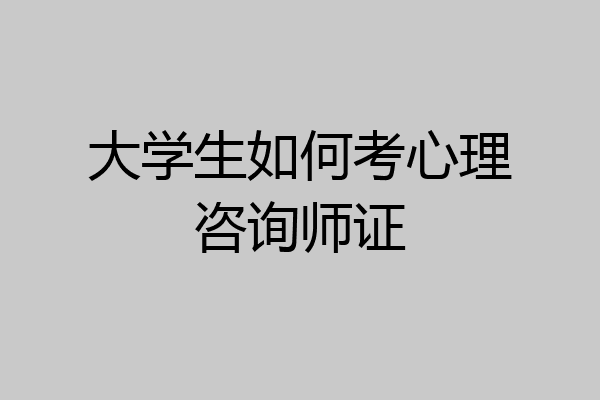 大学生如何考心理咨询师证