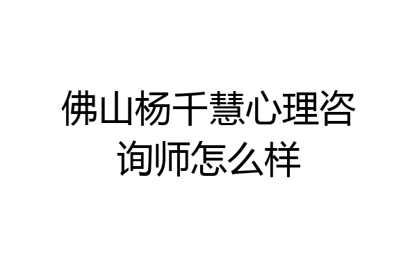 佛山杨千慧心理咨询师怎么样