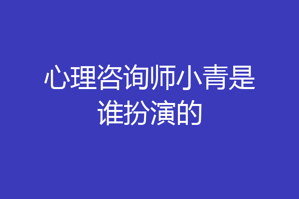 心理咨询师小青是谁扮演的