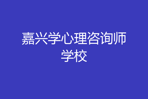嘉兴学心理咨询师学校
