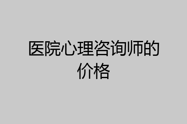 医院心理咨询师的价格