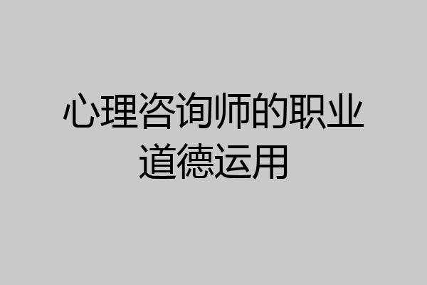 心理咨询师的职业道德运用