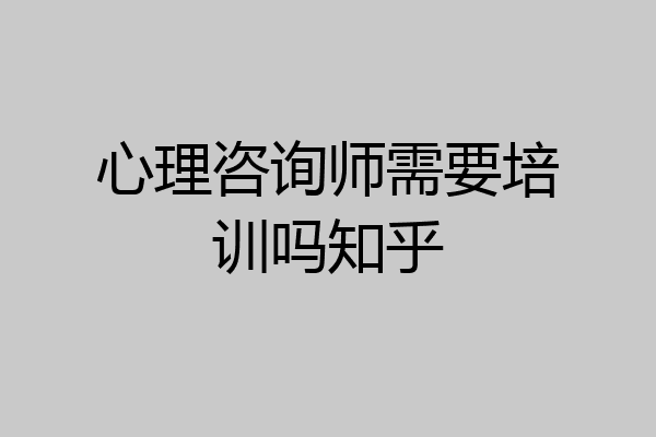 心理咨询师需要培训吗知乎