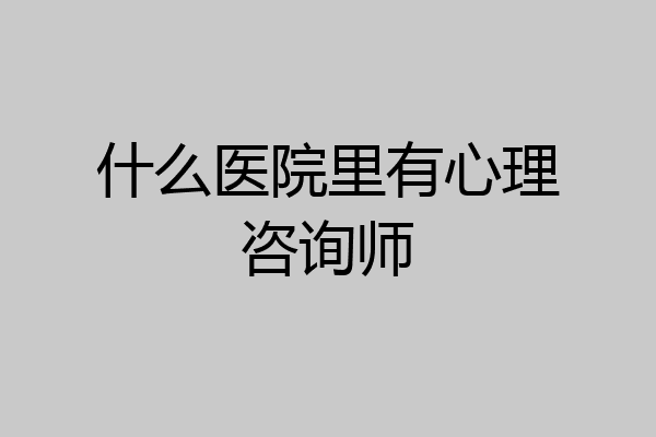 什么医院里有心理咨询师