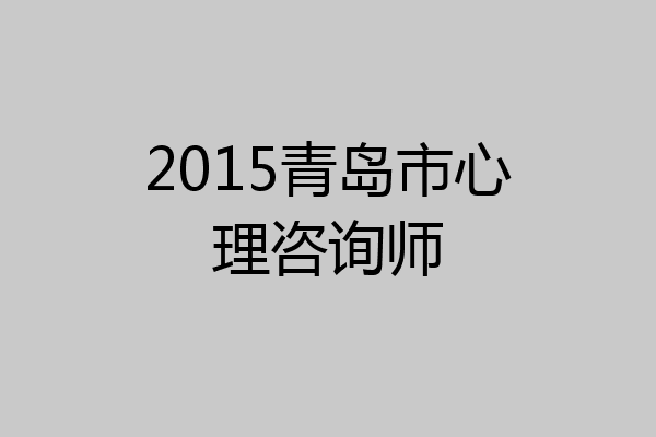 2015青岛市心理咨询师